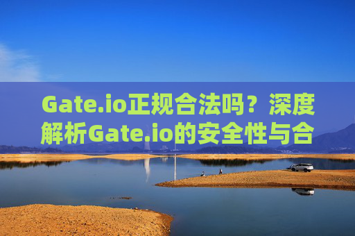 Gate.io正规合法吗？深度解析Gate.io的安全性与合规性