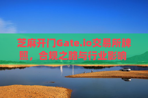 芝麻开门Gate.io交易所牌照，合规之路与行业影响 芝麻开门gate.io交易所牌照