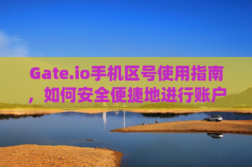 Gate.io手机区号使用指南，如何安全便捷地进行账户验证 gateio手机区号