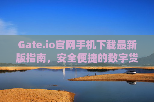 Gate.io官网手机下载最新版指南，安全便捷的数字货币交易体验 gateio官网手机下载最新版