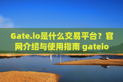 Gate.io是什么交易平台？官网介绍与使用指南 gateio是什么交易平台官网