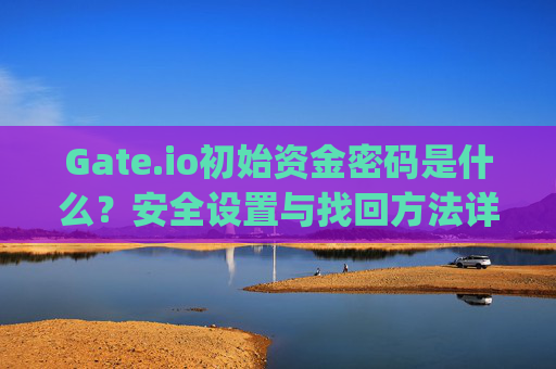 Gate.io初始资金密码是什么？安全设置与找回方法详解 gateio初始资金密码是什么