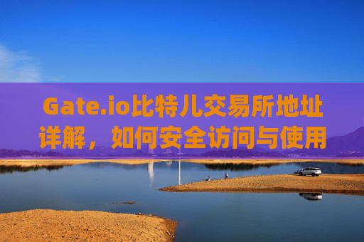 Gate.io比特儿交易所地址详解，如何安全访问与使用 gate.io比特儿交易所地址