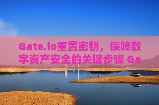 Gate.io重置密钥，保障数字资产安全的关键步骤 Gateio 重置密钥