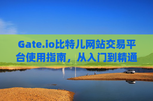 Gate.io比特儿网站交易平台使用指南，从入门到精通 gate.io比特儿网站怎么交易平台