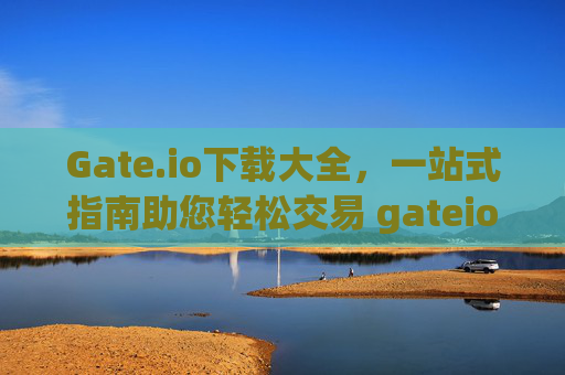 Gate.io下载大全，一站式指南助您轻松交易 gateio下载大全
