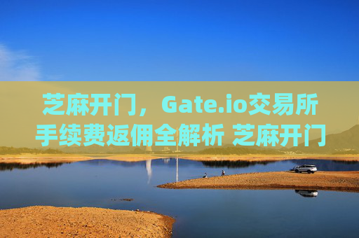 芝麻开门，Gate.io交易所手续费返佣全解析 芝麻开门gate.io交易所手续费返佣