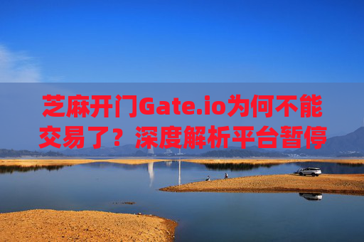 芝麻开门Gate.io为何不能交易了？深度解析平台暂停交易的原因与应对策略 芝麻开门gate.io咋不能交易了