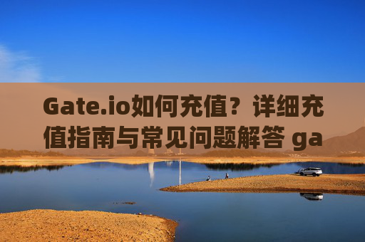 Gate.io如何充值？详细充值指南与常见问题解答 gateio如何充值