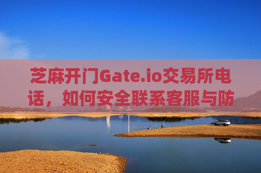 芝麻开门Gate.io交易所电话，如何安全联系客服与防范诈骗 芝麻开门gate.io交易所电话