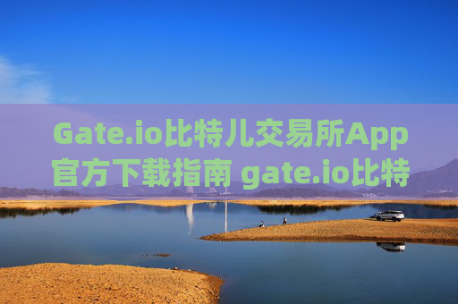 Gate.io比特儿交易所App官方下载指南 gate.io比特儿交易所app官方下载