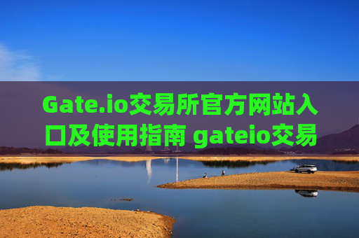 Gate.io交易所官方网站入口及使用指南 gateio交易所官方网站入口
