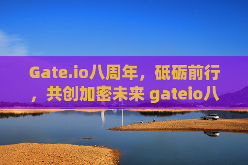 Gate.io八周年，砥砺前行，共创加密未来 gateio八周年