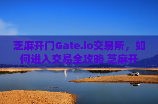 芝麻开门Gate.io交易所，如何进入交易全攻略 芝麻开门gate.io交易所怎么进入交易