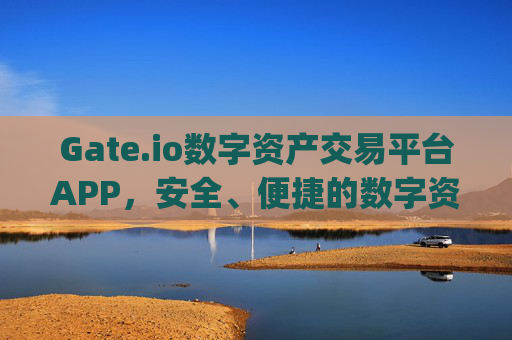 Gate.io数字资产交易平台APP，安全、便捷的数字资产交易新选择 gateio数字资产交易平台APP