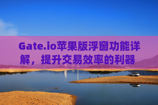Gate.io苹果版浮窗功能详解，提升交易效率的利器 gateio苹果版浮窗