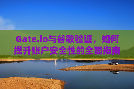 Gate.io与谷歌验证,如何提升账户安全性的全面指南 gateio 谷歌验证