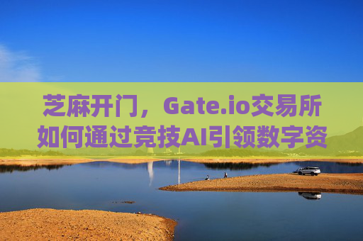 芝麻开门，Gate.io交易所如何通过竞技AI引领数字资产交易未来 芝麻开门gate.io竞技ai交易所