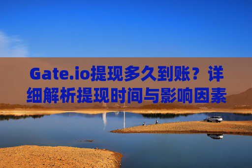 Gate.io提现多久到账？详细解析提现时间与影响因素 gateio提现多久到