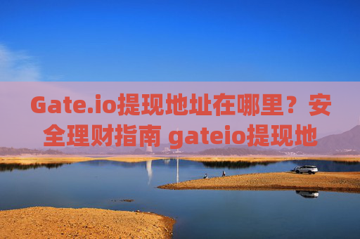 Gate.io提现地址在哪里？安全理财指南 gateio提现地址在哪里理财