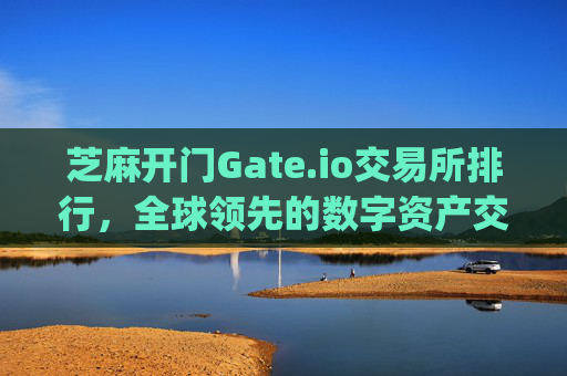 芝麻开门Gate.io交易所排行，全球领先的数字资产交易平台解析 芝麻开门gate.io交易所排行
