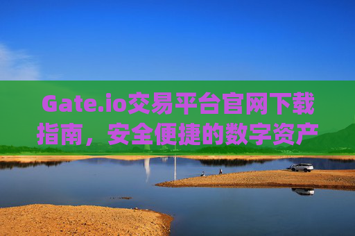 Gate.io交易平台官网下载指南，安全便捷的数字资产交易 gateio交易平台官网下载
