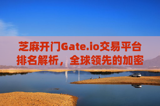 芝麻开门Gate.io交易平台排名解析，全球领先的加密货币交易所 芝麻开门gate.io交易平台排名