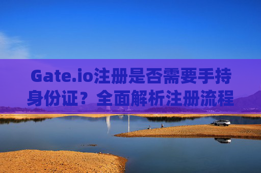 Gate.io注册是否需要手持身份证？全面解析注册流程与安全注意事项 gateio注册需要手持身份证