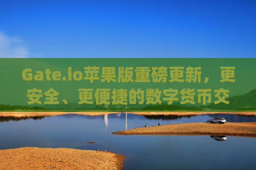 Gate.io苹果版重磅更新，更安全、更便捷的数字货币交易体验 gateio苹果版更新
