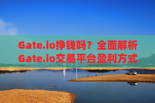 Gate.io挣钱吗？全面解析Gate.io交易平台盈利方式与风险 gateio挣钱吗