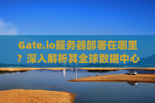 Gate.io服务器部署在哪里？深入解析其全球数据中心布局 gateio服务器部署在哪里