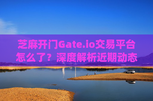 芝麻开门Gate.io交易平台怎么了？深度解析近期动态与用户关注焦点 芝麻开门gate.io交易平台怎么了
