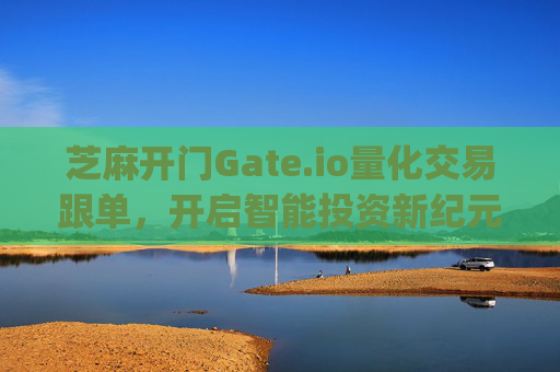 芝麻开门Gate.io量化交易跟单，开启智能投资新纪元 芝麻开门gate.io量化交易跟单