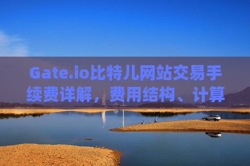 Gate.io比特儿网站交易手续费详解，费用结构、计算方式及优化策略 gate.io比特儿网站交易手续费