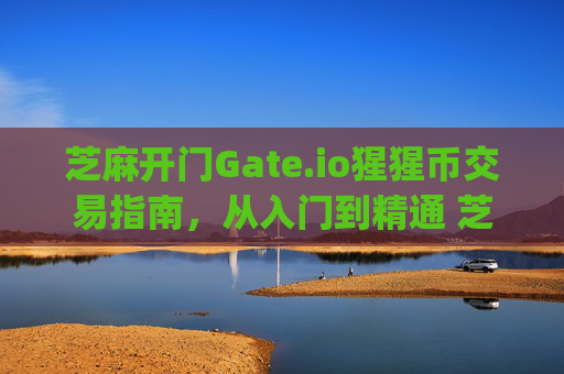 芝麻开门Gate.io猩猩币交易指南，从入门到精通 芝麻开门gate.io猩猩币怎么交易