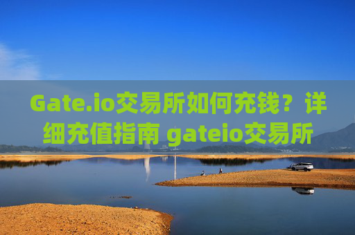 Gate.io交易所如何充钱？详细充值指南 gateio交易所如何充钱