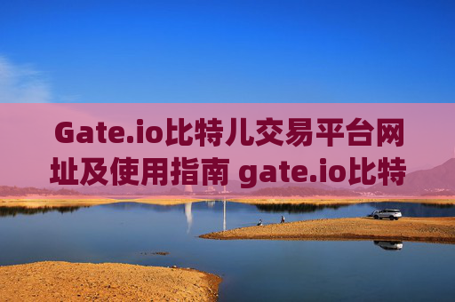 Gate.io比特儿交易平台网址及使用指南 gate.io比特儿交易平台网址