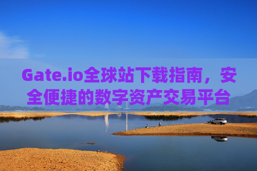 Gate.io全球站下载指南，安全便捷的数字资产交易平台 gateio全球站下载