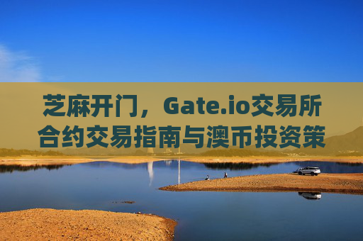 芝麻开门，Gate.io交易所合约交易指南与澳币投资策略 芝麻开门gate.io交易所合约澳币
