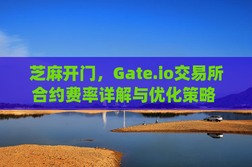 芝麻开门，Gate.io交易所合约费率详解与优化策略 芝麻开门gate.io交易所合约费率