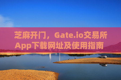 芝麻开门，Gate.io交易所App下载网址及使用指南 芝麻开门gate.io交易所app下载网址