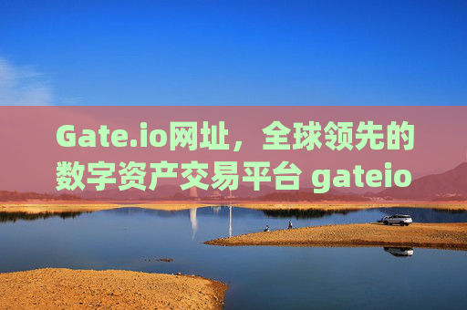 Gate.io网址，全球领先的数字资产交易平台 gateio网址