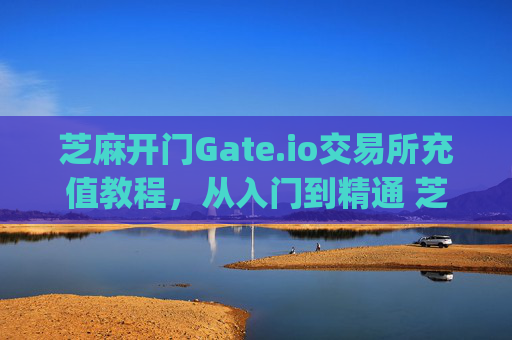 芝麻开门Gate.io交易所充值教程，从入门到精通 芝麻开门gate.io交易所充值教程