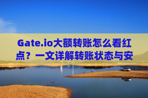 Gate.io大额转账怎么看红点？一文详解转账状态与安全提示 gateio大额转账怎么看红点