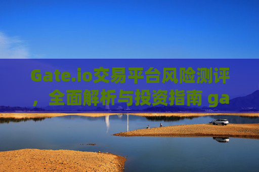 Gate.io交易平台风险测评，全面解析与投资指南 gateio交易平台风险测评