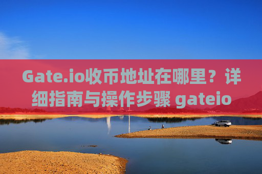 Gate.io收币地址在哪里？详细指南与操作步骤 gateio收币地址在哪里
