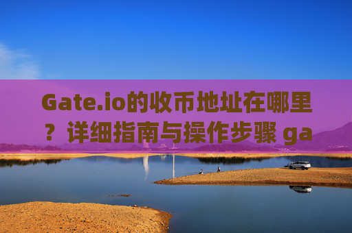 Gate.io的收币地址在哪里？详细指南与操作步骤 gateio的收币地址在哪里