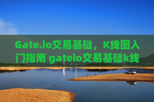 Gate.io交易基础，K线图入门指南 gateio交易基础k线图