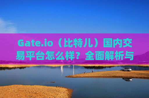 Gate.io（比特儿）国内交易平台怎么样？全面解析与使用指南 gate.io比特儿国内交易平台怎么样