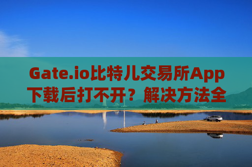 Gate.io比特儿交易所App下载后打不开？解决方法全解析 gate.io比特儿交易所app下载后打不开